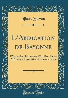 L'Abdication de Bayonne: D'Après les Documents d'Archives Et les Mémoires; Illustrations Documentaires (Classic Reprint)