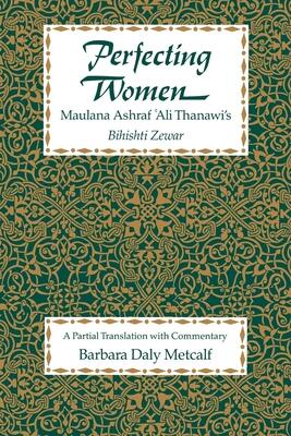 Perfecting Women: Maulana Ashraf 'Ali Thanawi's Bihishti Zewar