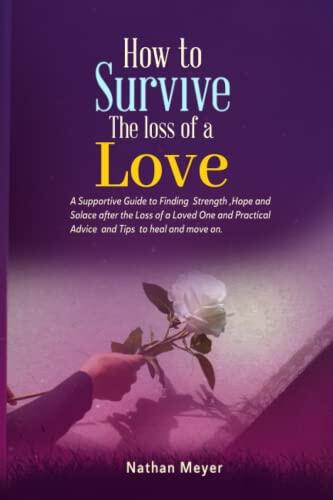 How to survive the loss of a love: A Supportive Guide to Finding Strength, Hope and Solace after the Loss of a Loved One and Practical Advice and Tips to heal and move on.
