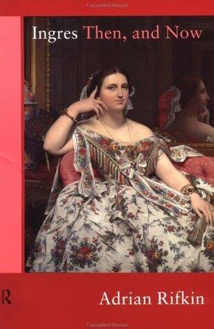 Ingres Then, and Now (Re Visions: Critical Studies in the History and Theory of Art