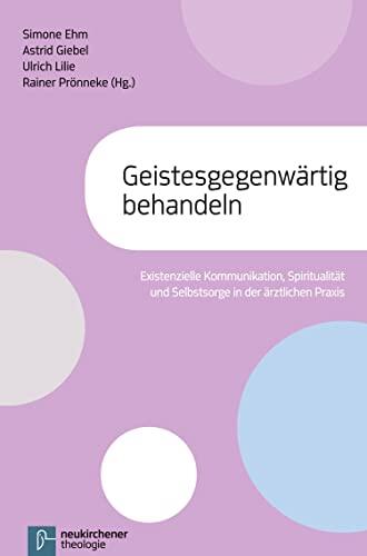 Geistesgegenwärtig behandeln: Existenzielle Kommunikation, Spiritualität und Selbstsorge in der ärztlichen Praxis