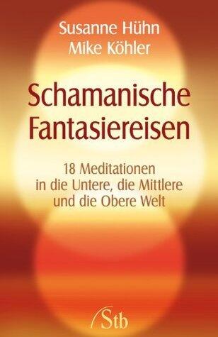 Schamanische Fantasiereisen: 18 Meditationen in die Untere, die Mittlere und die Obere Welt. Kraft tanken und Träume visualisieren