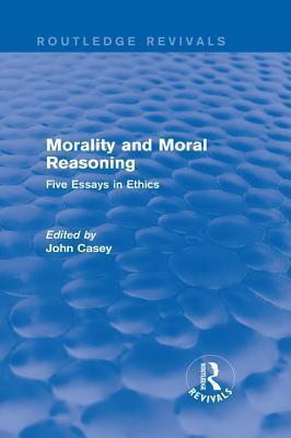Morality and Moral Reasoning: Five Essays in Ethics
