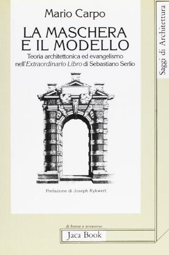 La maschera e il modello: Teoria architettonica ed evangelismo nell'Extraordinario libro di Sebastiano Serlio (1551) (Saggi di architettura)