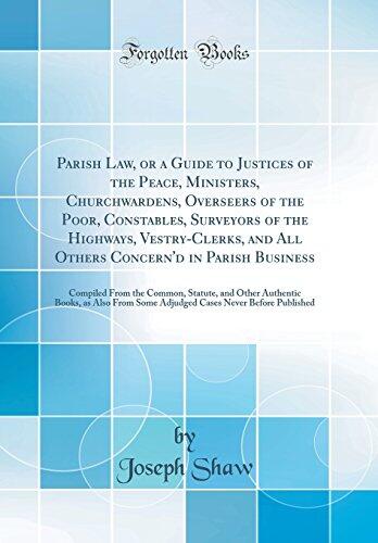 Parish Law, or a Guide to Justices of the Peace, Ministers, Churchwardens, Overseers of the Poor, Constables, Surveyors of the Highways, ... the Common, Statute, and Other Authentic Boo
