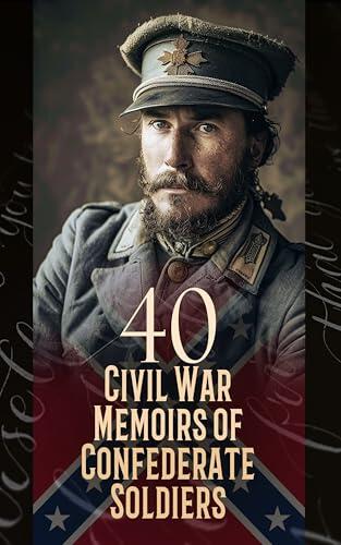 40 Civil War Memoirs of Confederate Soldiers: From Manassas to Appomattox, Life in the Confederate Army, Reminiscences of Confederate Service, Mosby's War Reminiscences