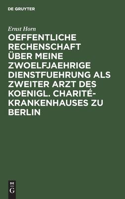 Oeffentliche Rechenschaft über meine zwoelfjaehrige Dienstfuehrung als zweiter Arzt des Koenigl. Charité-Krankenhauses zu Berlin: Nebst Erfahrungen ... und Irrenanstalten