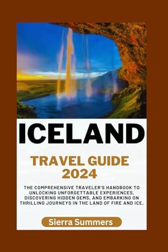 Iceland Travel Guide 2024: The Comprehensive Traveler's Handbook to Unlocking Unforgettable Experiences, Discovering Hidden Gems, and Embarking on Thrilling Journeys in the Land of Fire and Ice
