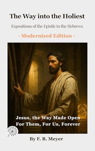 The Way into the Holiest: Expositions of the Epistle to the Hebrews: Jesus, the Way Made Open—For Them, For Us, Forever