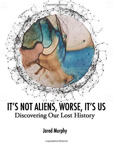 IT’S NOT ALIENS, WORSE, IT’S US: Discovering Our Lost History