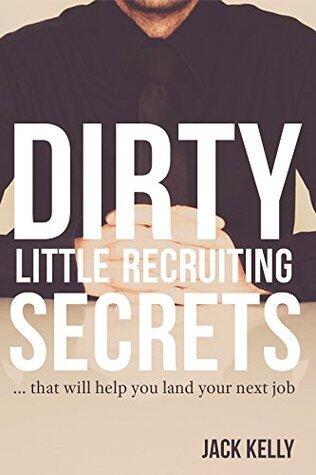 Dirty Little Recruiting Secrets: ...That Will Help You Land Your Next Job