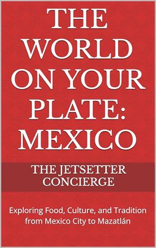 The World on Your Plate: Mexico: Exploring Food, Culture, and Tradition from Mexico City to Mazatlán