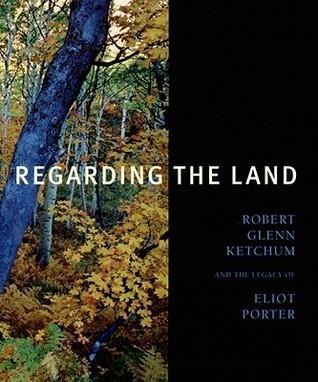 Regarding the Land: Robert Glenn Ketchum and the Legacy of Eliot Porter