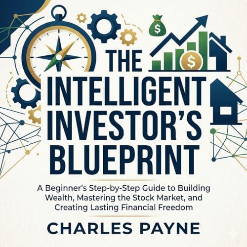 The Intelligent Investor's Blueprint: A Beginner's Step-by-Step Guide to Building Wealth, Mastering the Stock Market, and Creating Lasting Financial Freedom
