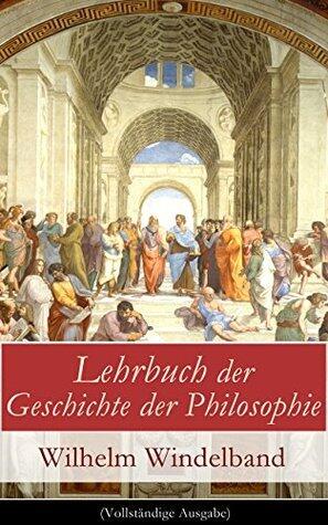 Lehrbuch der Geschichte der Philosophie: Von der griechischen Kosmologie bis zur Wertphilosophie: systematische Philosophiegeschichte und Neukantianismus