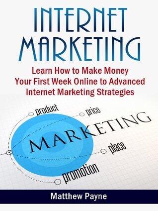 Internet Marketing: The Only Book You Will Need To Start Making Money Your First Week Online