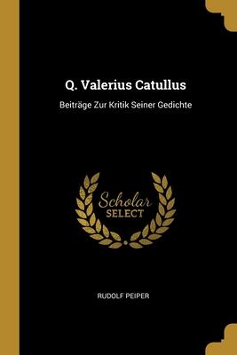 Q. Valerius Catullus: Beiträge Zur Kritik Seiner Gedichte