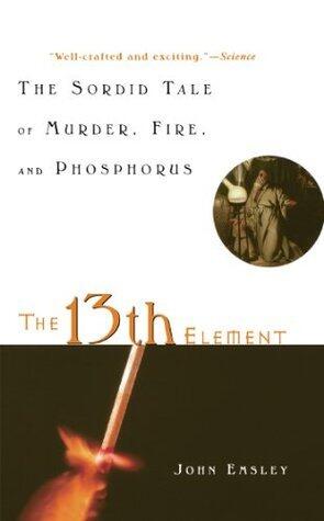 The 13th Element: The Sordid Tale of Murder, Fire, and Phosphorus