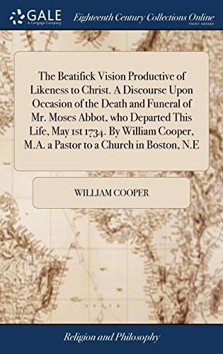 The Beatifick Vision Productive of Likeness to Christ. A Discourse Upon Occasion of the Death and Funeral of Mr. Moses Abbot, who Departed This Life, ... M.A. a Pastor to a Church in Boston, N.E