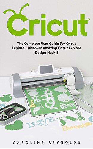 Cricut: The Complete User Guide For Cricut Explore - Discover Amazing Cricut Explore Design Hacks!