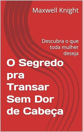 O Segredo pra Transar Sem Dor de Cabeça: Descubra o que toda mulher deseja