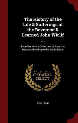 The History of the Life & Sufferings of the Reverend & Learned John Wiclif ...: Together With a Collection of Papers & Records Relating to the Said History