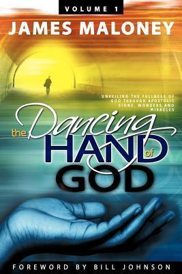The Dancing Hand of God Volume 1: Unveiling the Fullness of God Through Apostolic Signs, Wonders, and Miracles