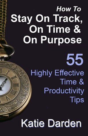 How to Stay On Track, On Time and On Purpose - 55 Highly Effective Time and Productivity Tips