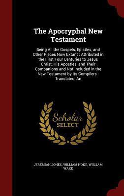 The Apocryphal New Testament: Being All the Gospels, Epistles, and Other Pieces Now Extant : Attributed in the First Four Centuries to Jesus Christ, ... Testament by Its Compilers : Translated, An
