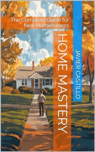 Home Mastery: The Complete Guide for New Homeowners