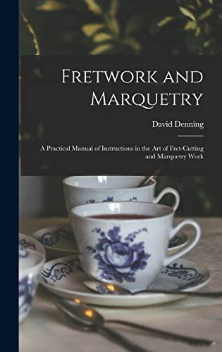 Fretwork and Marquetry: A Practical Manual of Instructions in the Art of Fret-Cutting and Marquetry Work