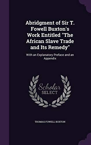 Abridgment of Sir T. Fowell Buxton's Work Entitled "The African Slave Trade and Its Remedy": With an Explanatory Preface and an Appendix