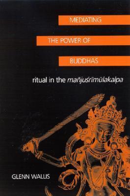 Mediating the Power of Buddhas: Ritual in the Mañjuśrīmūlakalpa (Buddhist Studies