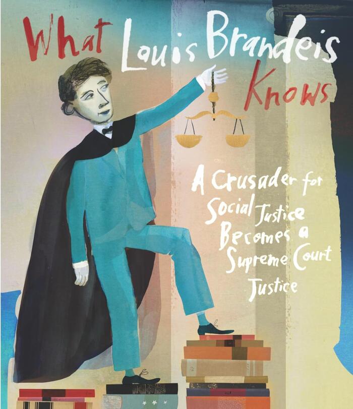 What Louis Brandeis Knows: A Crusader for Social Justice Becomes a Supreme Court Justice