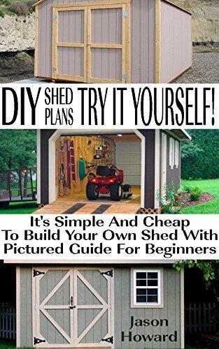 DIY Shed Plans: Try It Yourself! It's Simple And Cheap To Build Your Own Shed With Pictured Guide For Beginners: