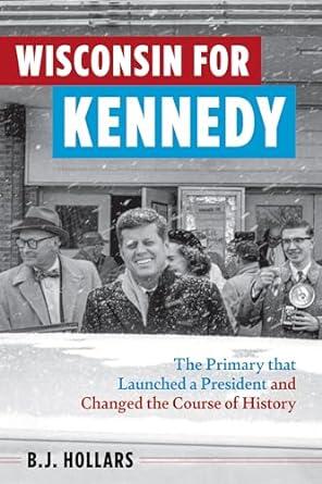 Wisconsin for Kennedy: The Primary That Launched a President and Changed the Course of History