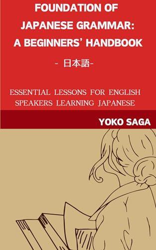 Foundations of Japanese Grammar Beginner Handbook: Essential Lessons for English Speakers Learning Japanese Workbooks for the Foundations of Japanese Grammar