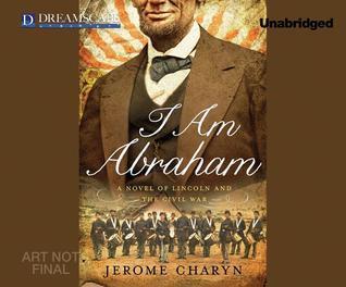 I Am Abraham: A Novel of Lincoln and the Civil War