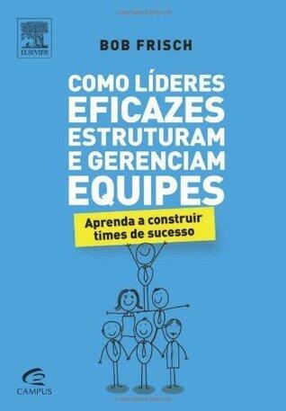 Como líderes eficazes estruturam e gerenciam equipes: Aprenda a construir times de sucesso