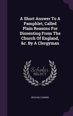 A Short Answer To A Pamphlet, Called Plain Reasons For Dissenting From The Church Of England, &c. By A Clergyman
