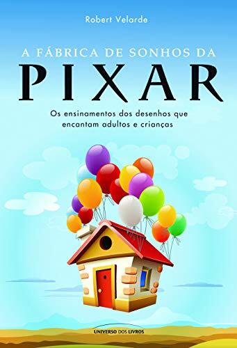 A Fabrica de Sonhos da Pixar. Os Ensinamentos dos Desenhos Que Encantam Adultos e Crianças