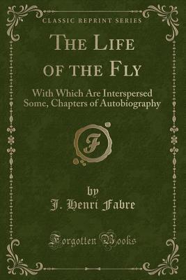 The Life of the Fly (Classic Reprint): With Which Are Interspersed Some, Chapters of Autobiography