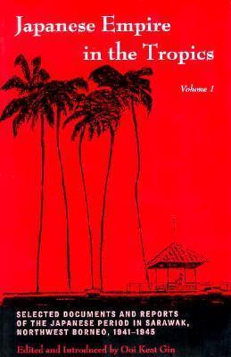 Japanese Empire in the Tropics: Selected Documents and Reports of the Japanese Period in Sarawak, Northwest Borneo, 1941–1945
