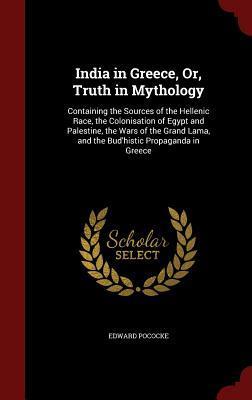 India in Greece, Or, Truth in Mythology: Containing the Sources of the Hellenic Race, the Colonisation of Egypt and Palestine, the Wars of the Grand Lama, and the Bud'histic Propaganda in Greece