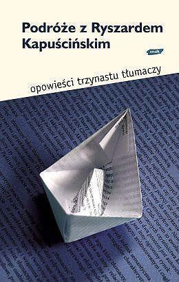 Podróże z Ryszardem Kapuścińskim: Opowieści trzynastu tłumaczy