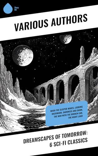 Dreamscapes of Tomorrow: 6 Sci-Fi Classics: When The Sleeper Wakes, Looking Backward, Darkness and Dawn, The Man With The Broken Ear, The Night Land