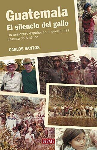 Guatemala. El silencio del gallo: Un misionero español en la guerra más cruenta de América