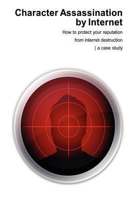 Character Assassination by Internet: Protect Your Reputation from Internet Destruction a Case Study