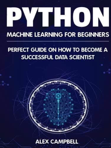Python Machine Learning for Beginners: Perfect guide on How to Become a Successful Data Scientist