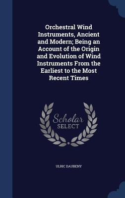 Orchestral Wind Instruments, Ancient and Modern; Being an Account of the Origin and Evolution of Wind Instruments From the Earliest to the Most Recent Times